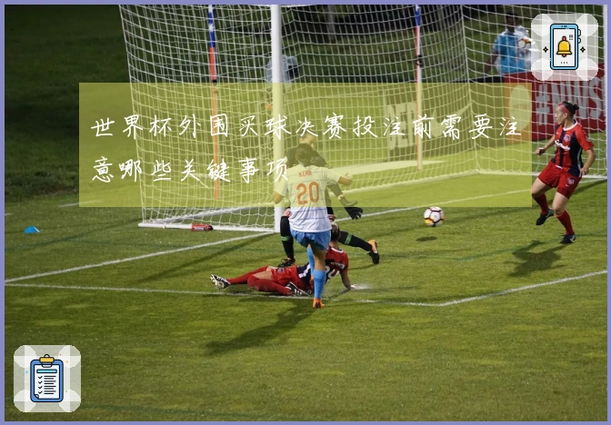 世界杯外围买球决赛投注前需要注意哪些关键事项