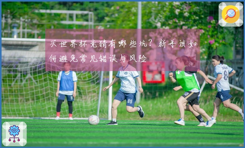 买世界杯竞猜有哪些坑？新手该如何避免常见错误与风险